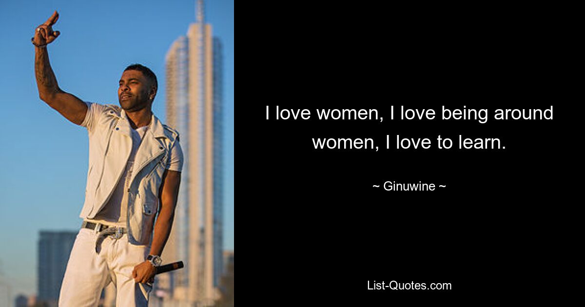 I love women, I love being around women, I love to learn. — © Ginuwine