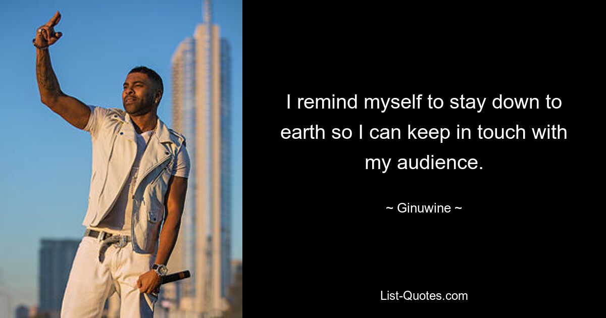 I remind myself to stay down to earth so I can keep in touch with my audience. — © Ginuwine