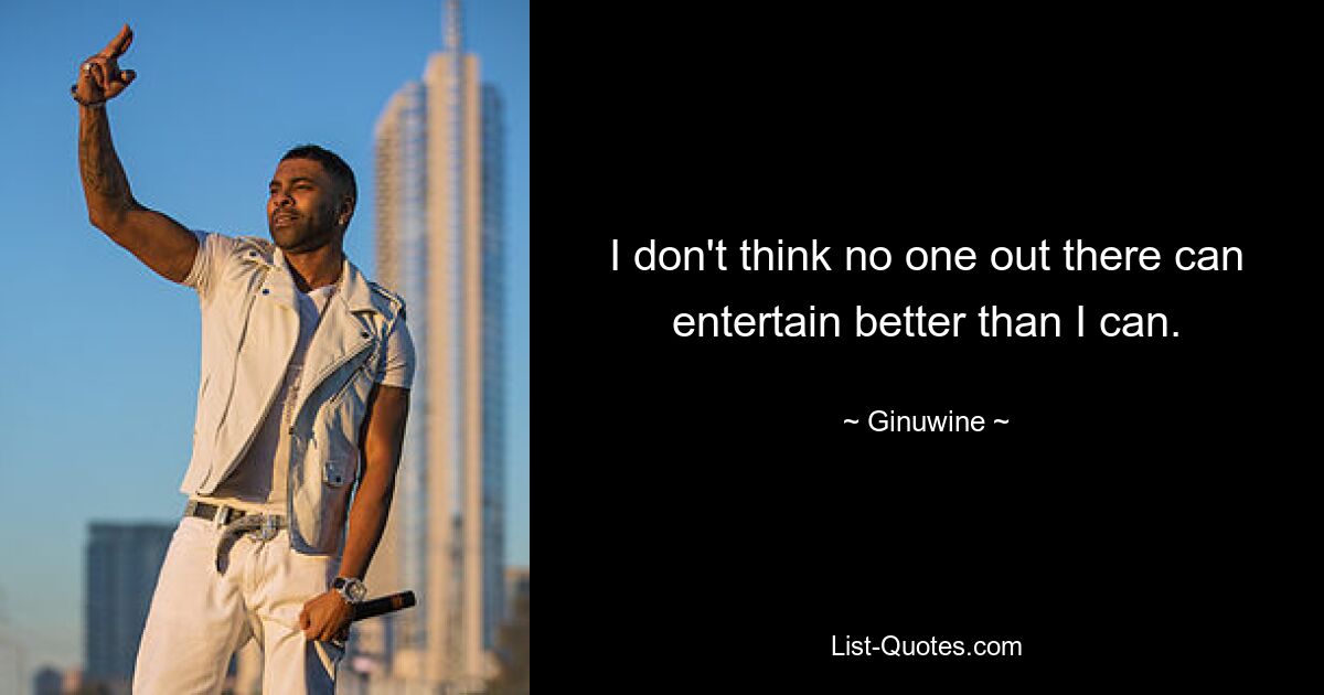 I don't think no one out there can entertain better than I can. — © Ginuwine