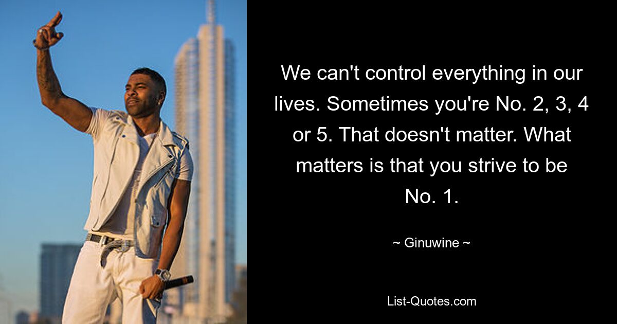 We can't control everything in our lives. Sometimes you're No. 2, 3, 4 or 5. That doesn't matter. What matters is that you strive to be No. 1. — © Ginuwine