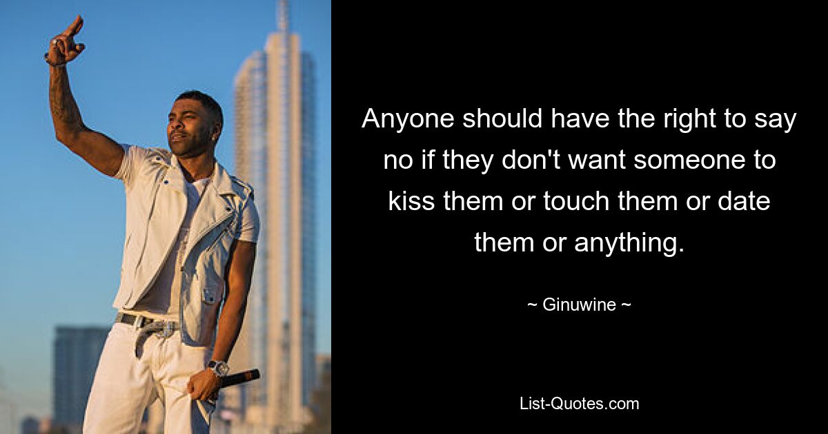 Anyone should have the right to say no if they don't want someone to kiss them or touch them or date them or anything. — © Ginuwine