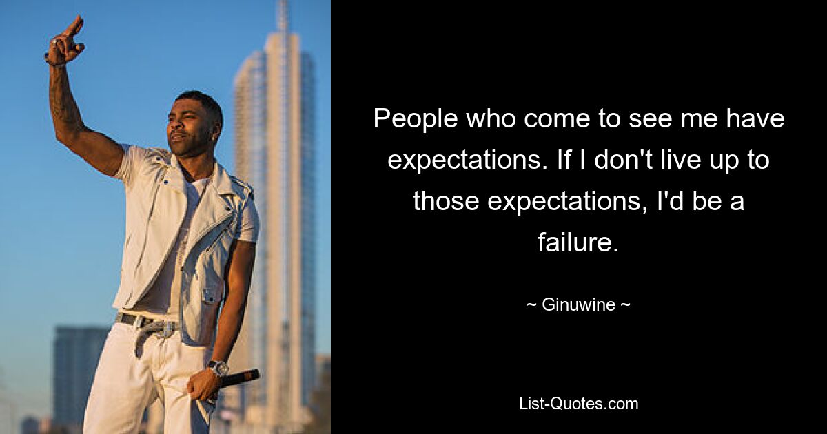 People who come to see me have expectations. If I don't live up to those expectations, I'd be a failure. — © Ginuwine