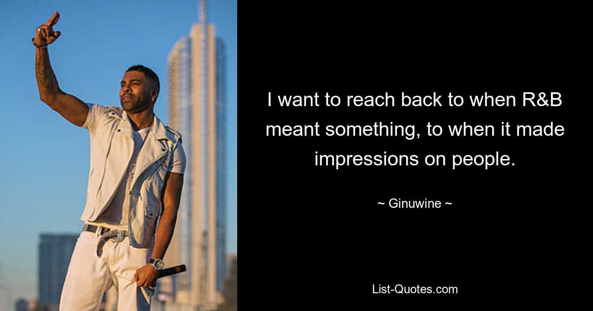 I want to reach back to when R&B meant something, to when it made impressions on people. — © Ginuwine