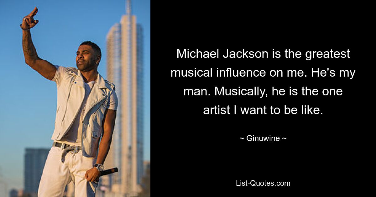 Michael Jackson is the greatest musical influence on me. He's my man. Musically, he is the one artist I want to be like. — © Ginuwine