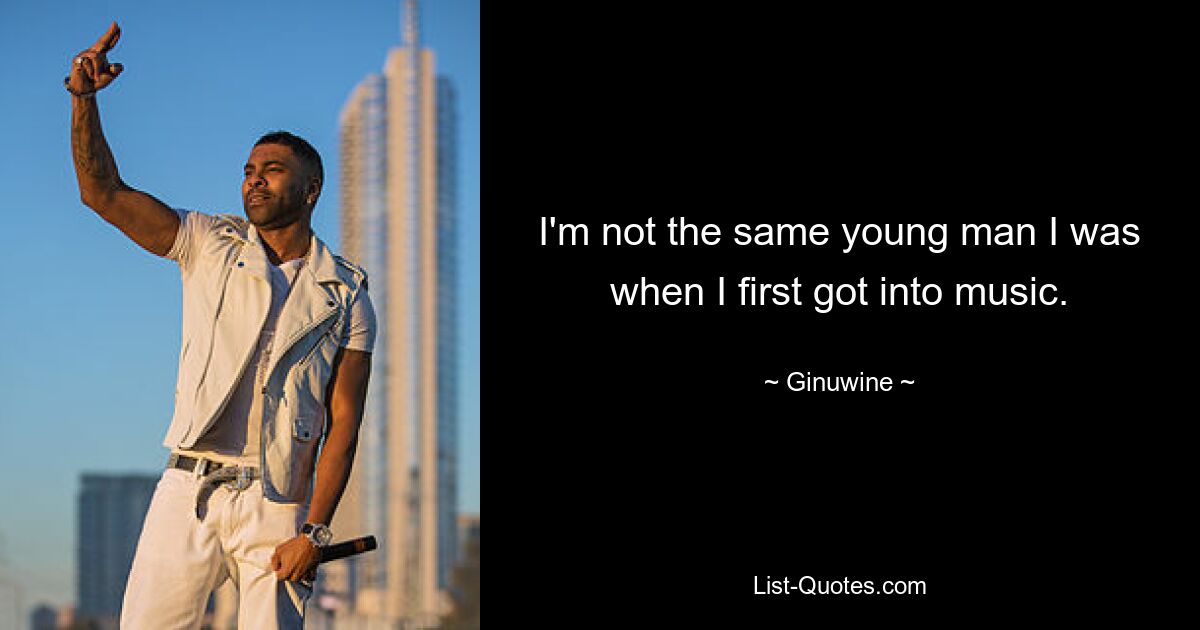 I'm not the same young man I was when I first got into music. — © Ginuwine