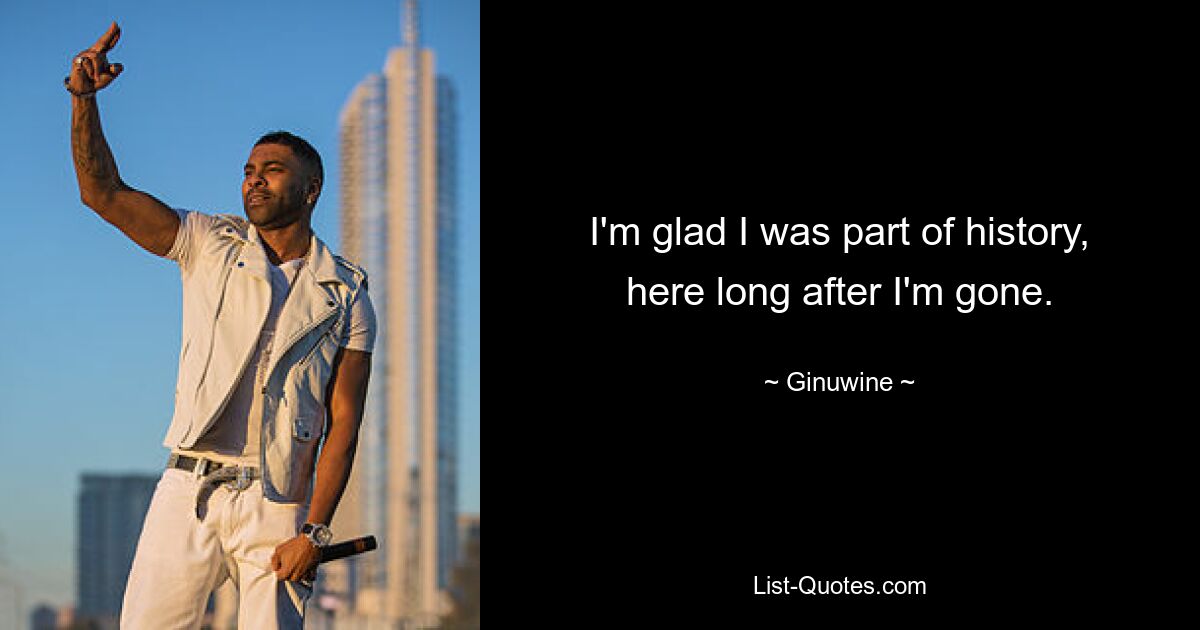 I'm glad I was part of history, here long after I'm gone. — © Ginuwine