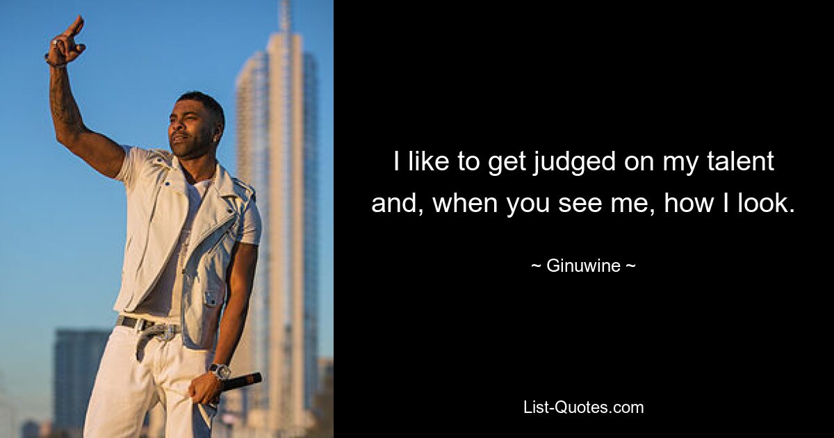 I like to get judged on my talent and, when you see me, how I look. — © Ginuwine