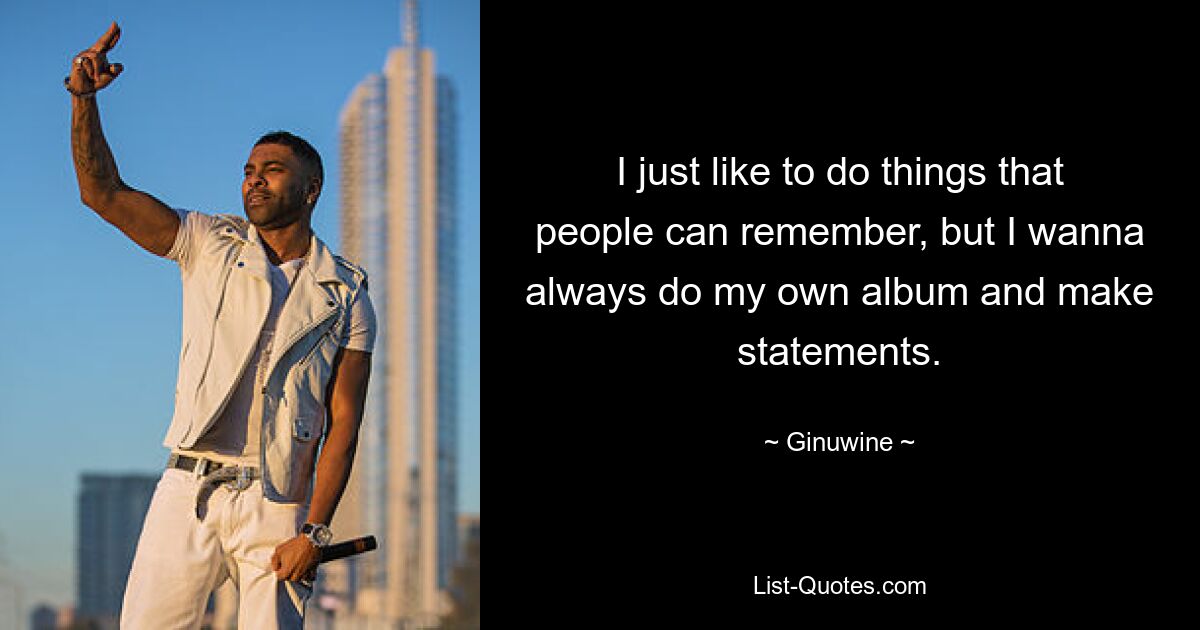 I just like to do things that people can remember, but I wanna always do my own album and make statements. — © Ginuwine