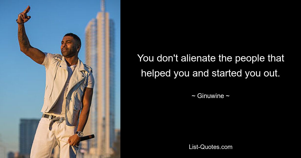 You don't alienate the people that helped you and started you out. — © Ginuwine