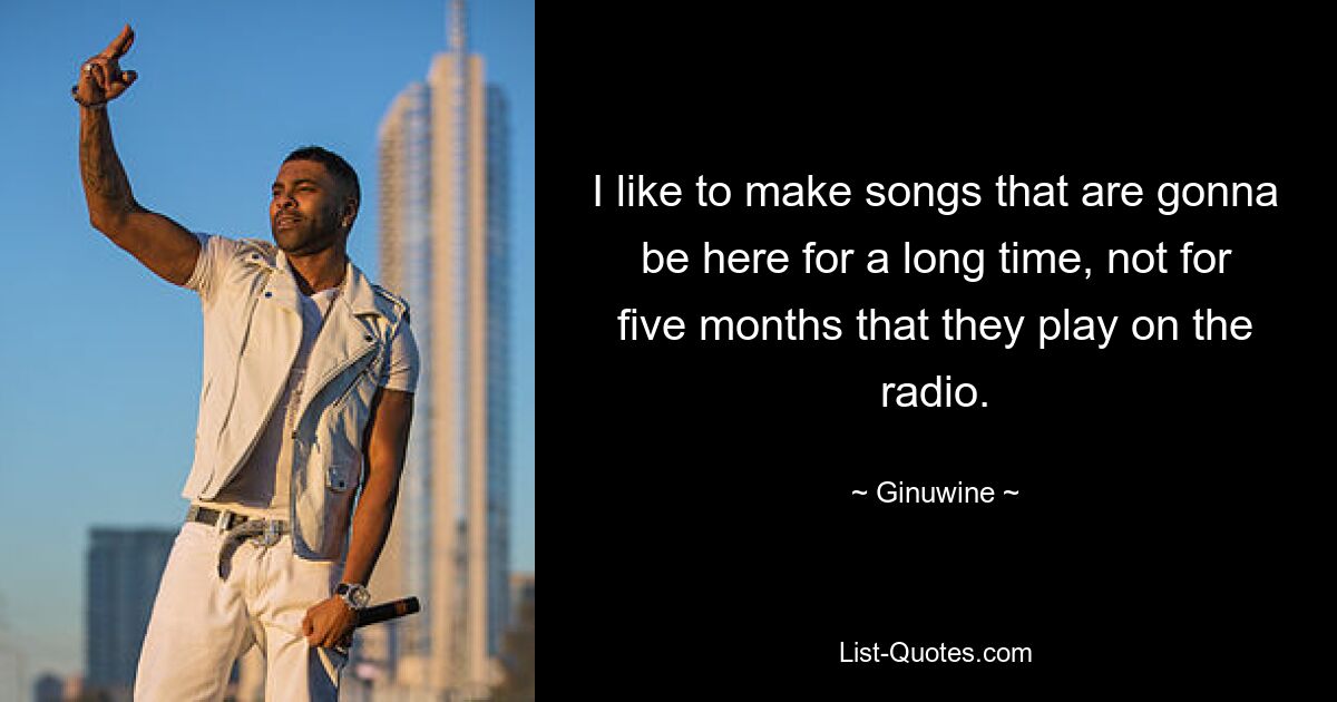 I like to make songs that are gonna be here for a long time, not for five months that they play on the radio. — © Ginuwine