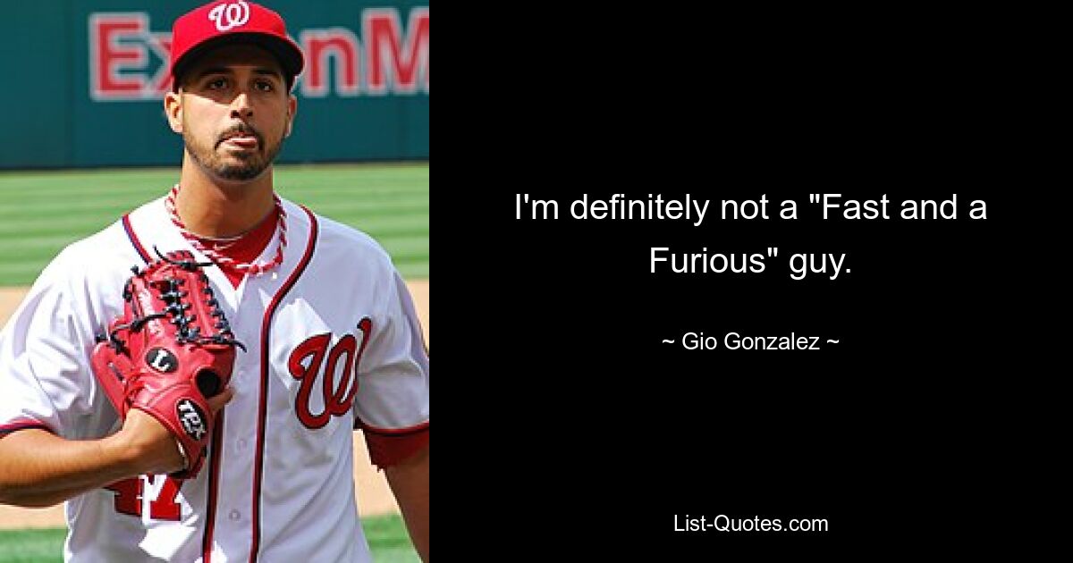 I'm definitely not a "Fast and a Furious" guy. — © Gio Gonzalez