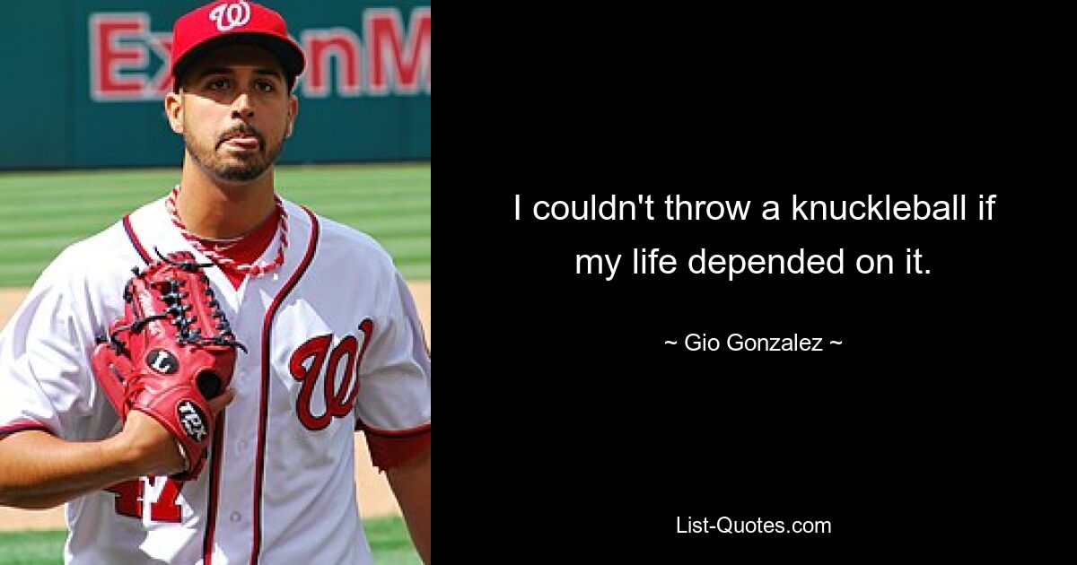 I couldn't throw a knuckleball if my life depended on it. — © Gio Gonzalez