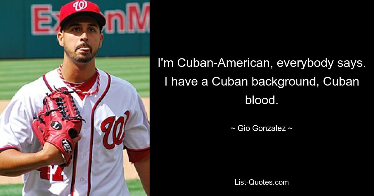 I'm Cuban-American, everybody says. I have a Cuban background, Cuban blood. — © Gio Gonzalez