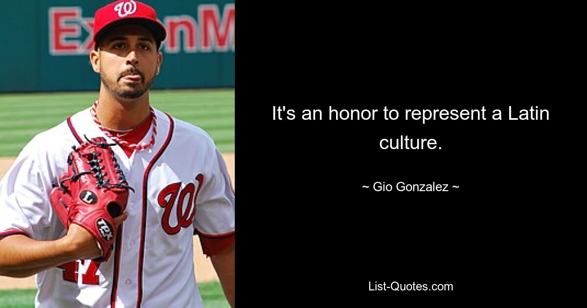 It's an honor to represent a Latin culture. — © Gio Gonzalez