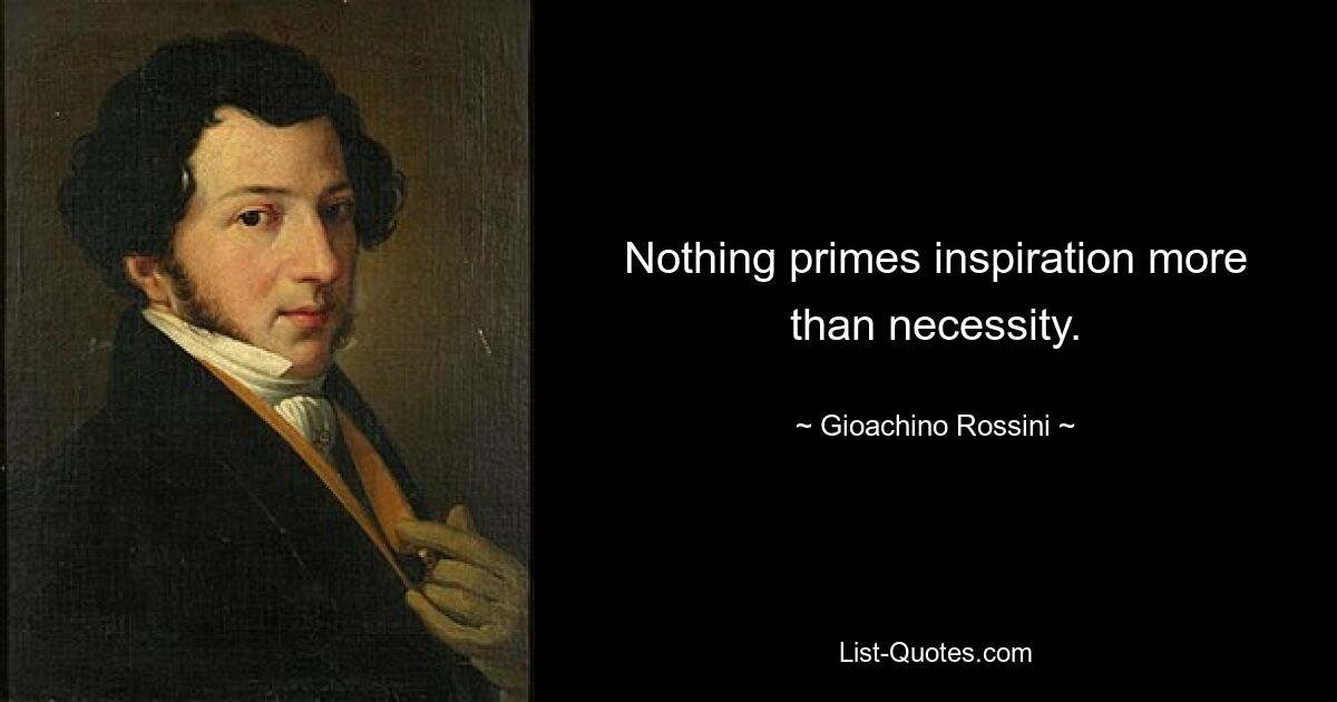 Nothing primes inspiration more than necessity. — © Gioachino Rossini