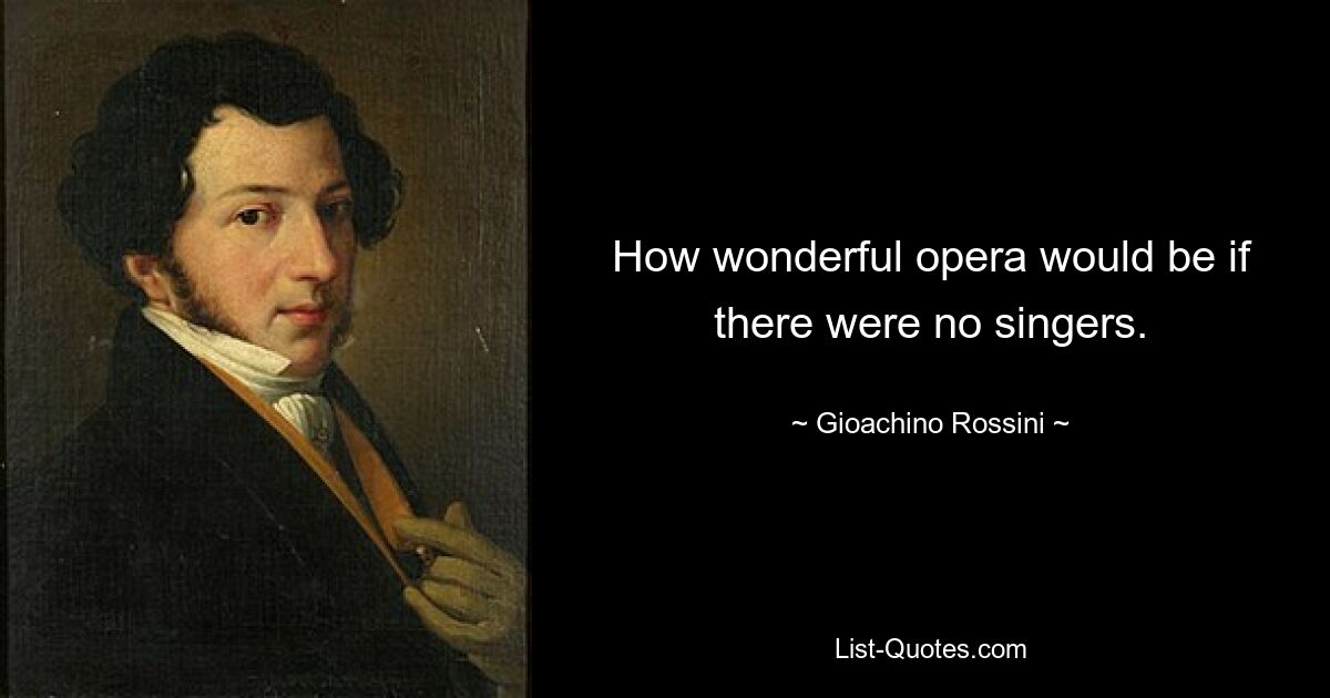 How wonderful opera would be if there were no singers. — © Gioachino Rossini