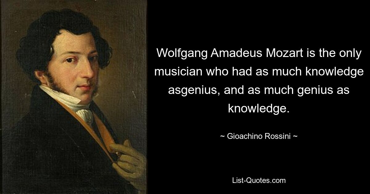 Wolfgang Amadeus Mozart is the only musician who had as much knowledge asgenius, and as much genius as knowledge. — © Gioachino Rossini