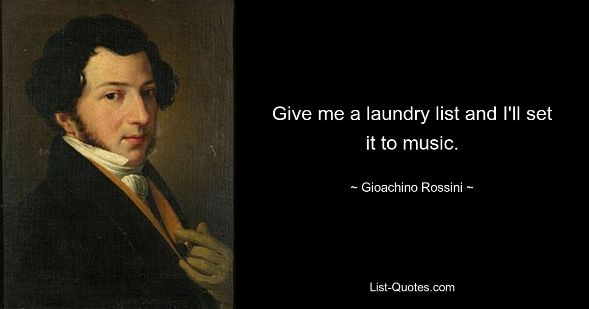 Give me a laundry list and I'll set it to music. — © Gioachino Rossini