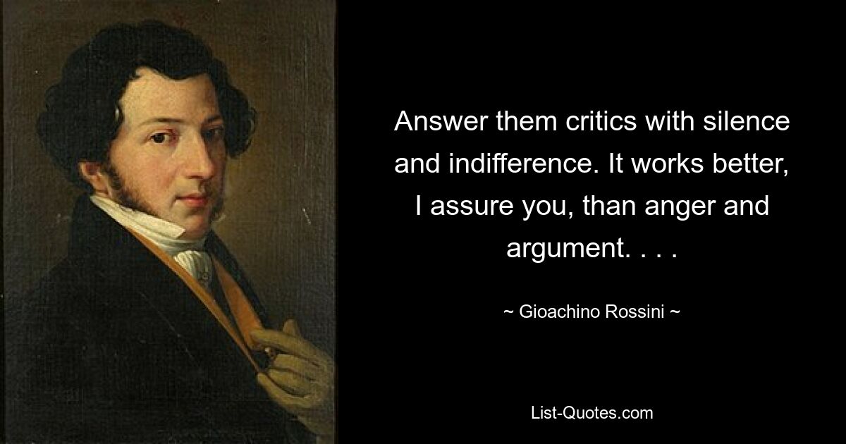 Answer them critics with silence and indifference. It works better, I assure you, than anger and argument. . . . — © Gioachino Rossini