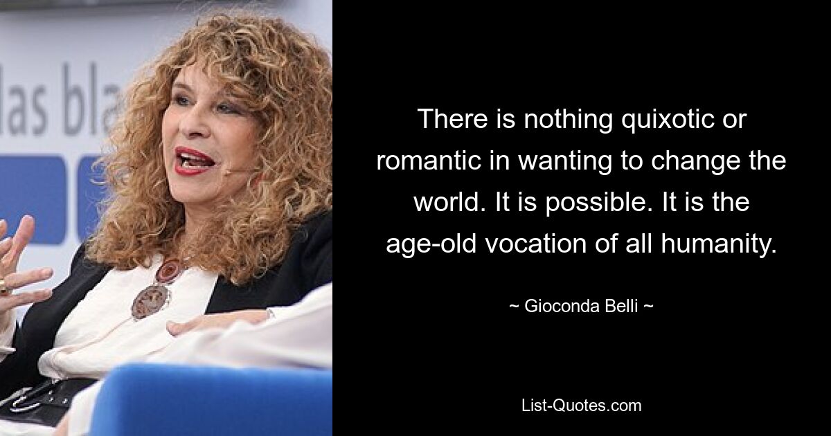 There is nothing quixotic or romantic in wanting to change the world. It is possible. It is the age-old vocation of all humanity. — © Gioconda Belli