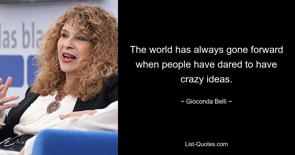 The world has always gone forward when people have dared to have crazy ideas. — © Gioconda Belli