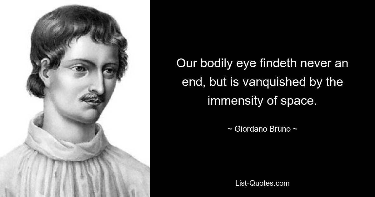 Our bodily eye findeth never an end, but is vanquished by the immensity of space. — © Giordano Bruno