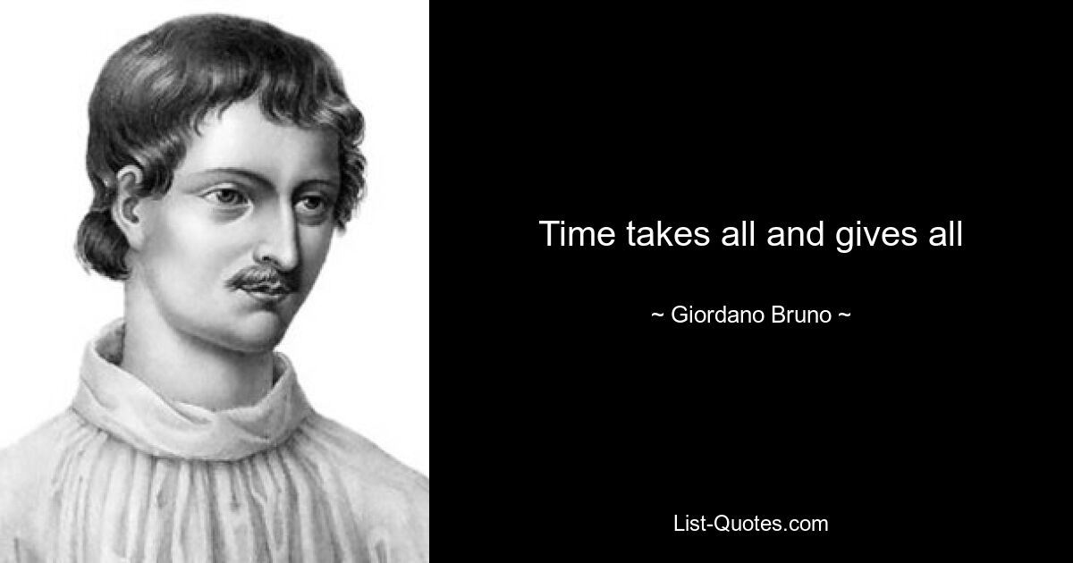 Time takes all and gives all — © Giordano Bruno