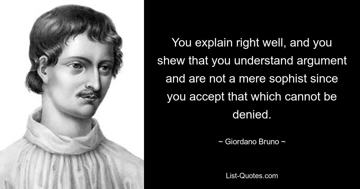 You explain right well, and you shew that you understand argument and are not a mere sophist since you accept that which cannot be denied. — © Giordano Bruno