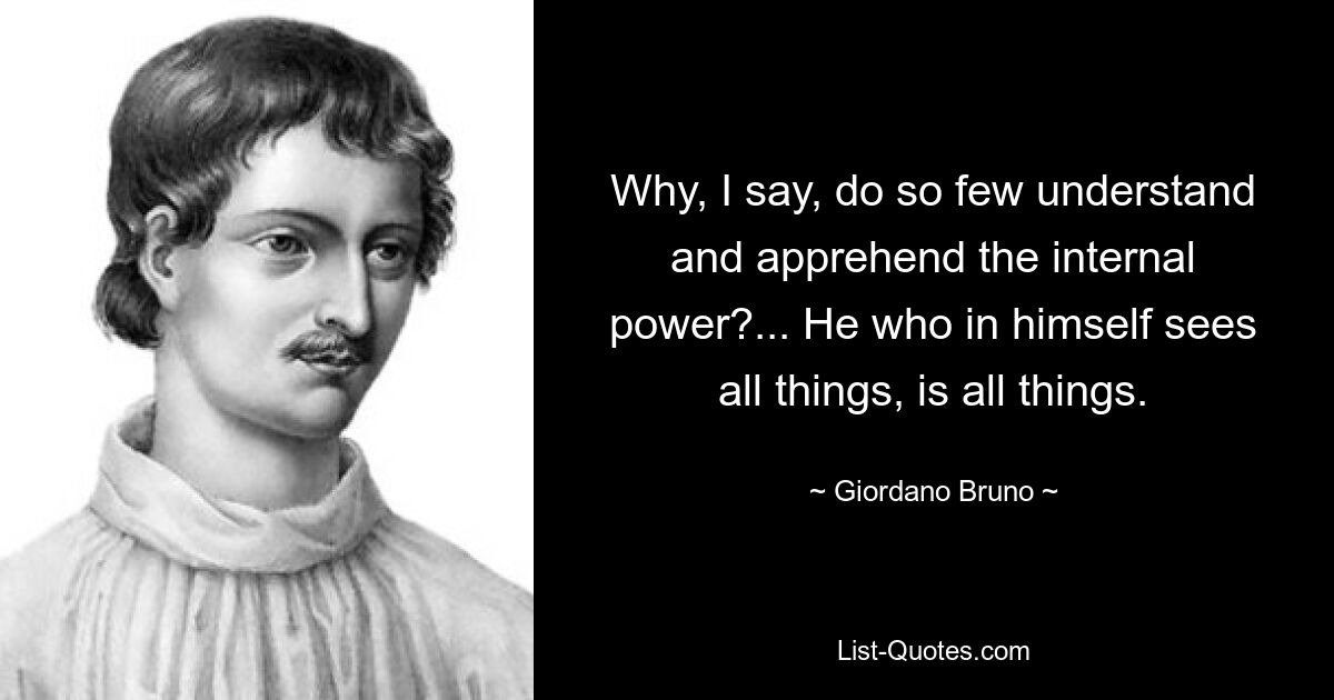 Why, I say, do so few understand and apprehend the internal power?... He who in himself sees all things, is all things. — © Giordano Bruno