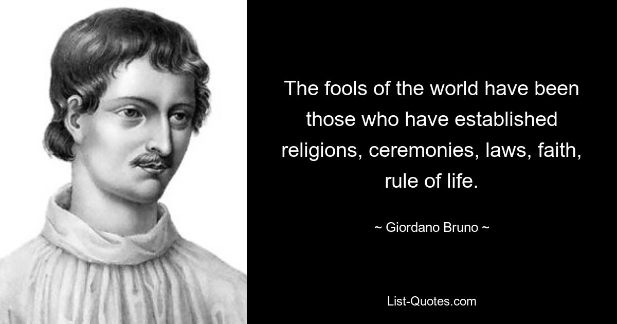 The fools of the world have been those who have established religions, ceremonies, laws, faith, rule of life. — © Giordano Bruno