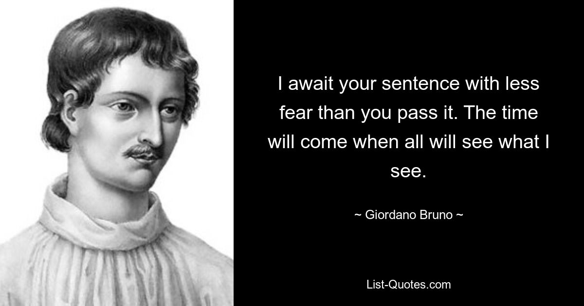 I await your sentence with less fear than you pass it. The time will come when all will see what I see. — © Giordano Bruno