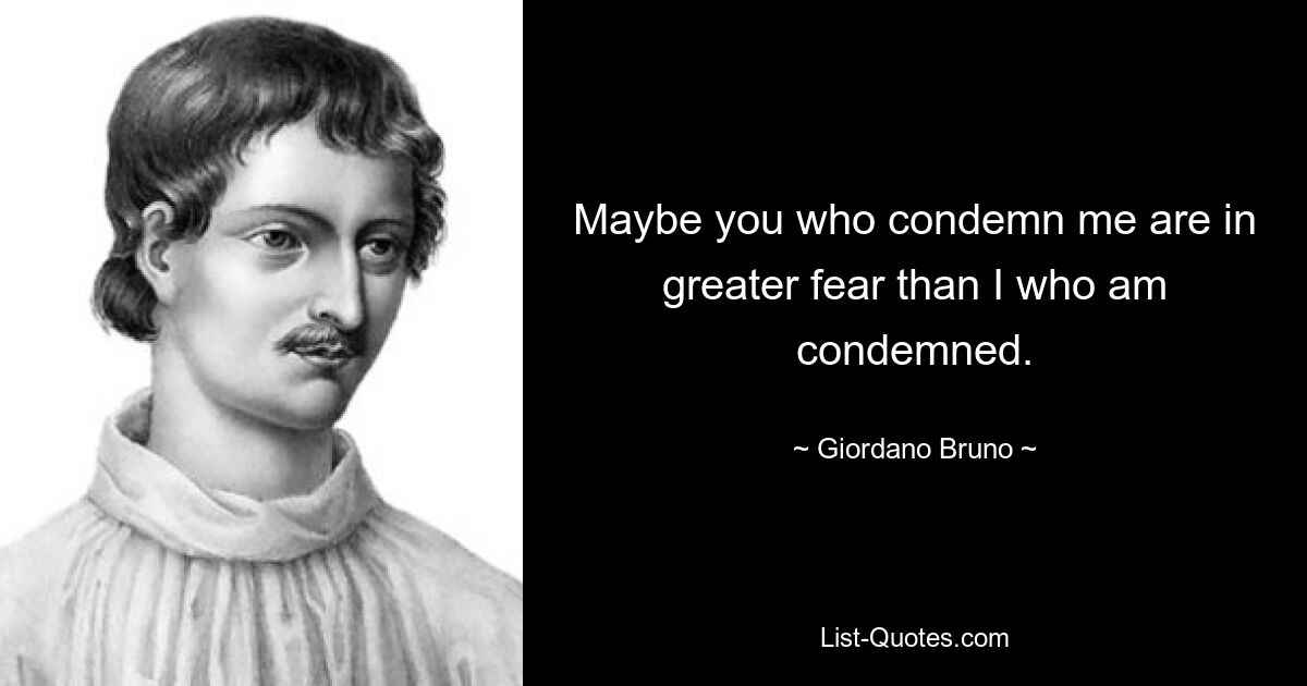 Maybe you who condemn me are in greater fear than I who am condemned. — © Giordano Bruno