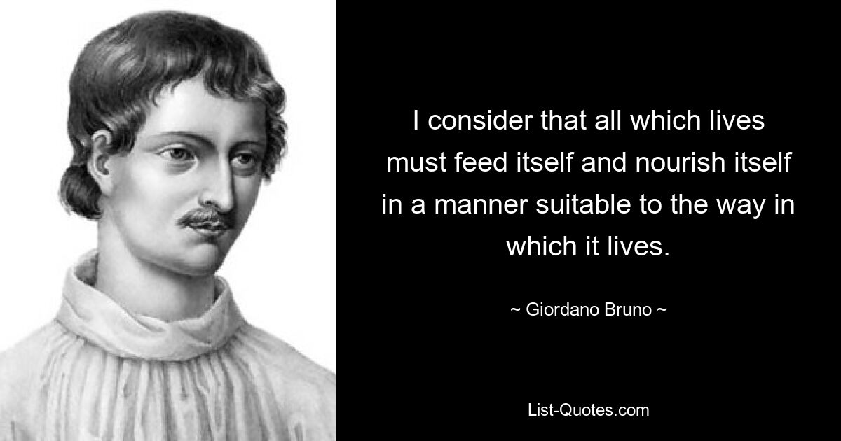 I consider that all which lives must feed itself and nourish itself in a manner suitable to the way in which it lives. — © Giordano Bruno