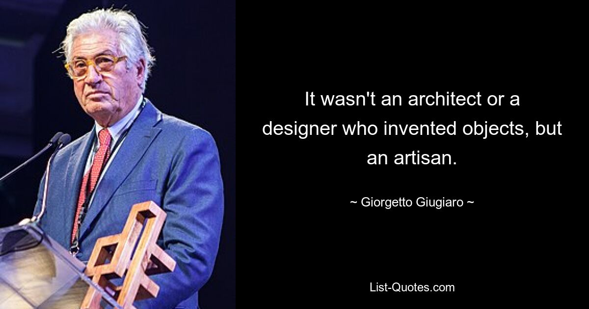 It wasn't an architect or a designer who invented objects, but an artisan. — © Giorgetto Giugiaro