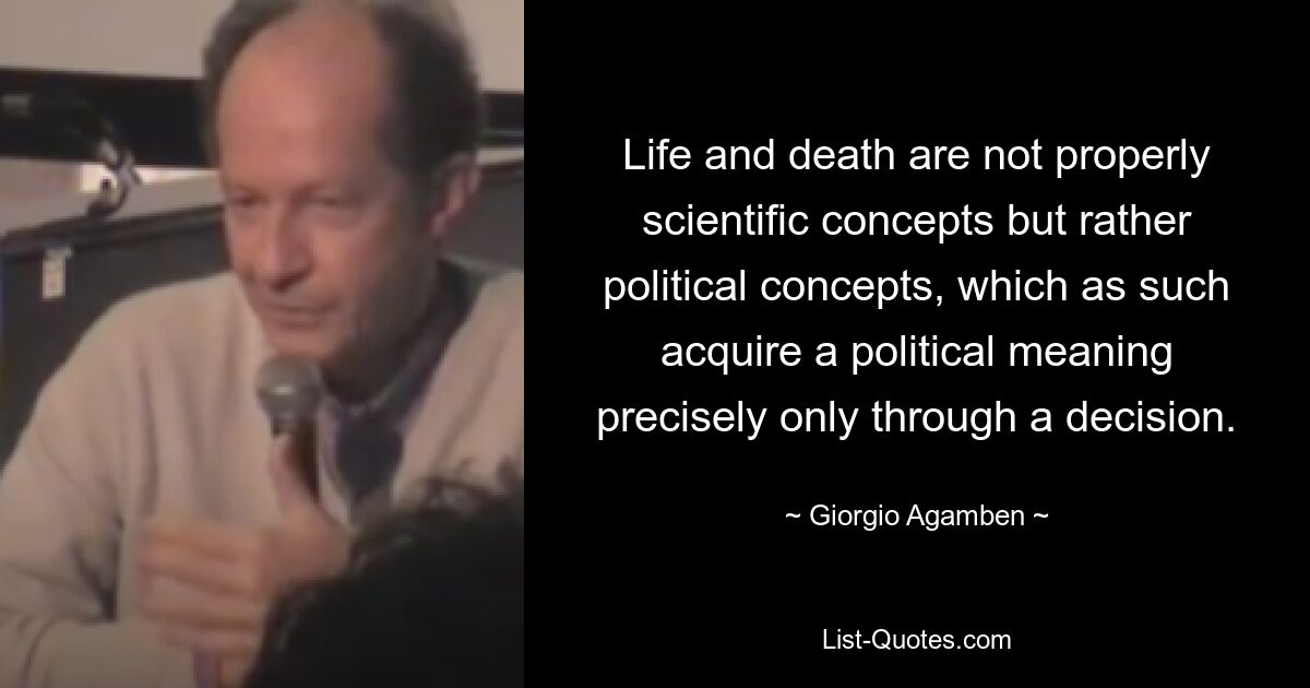 Life and death are not properly scientific concepts but rather political concepts, which as such acquire a political meaning precisely only through a decision. — © Giorgio Agamben