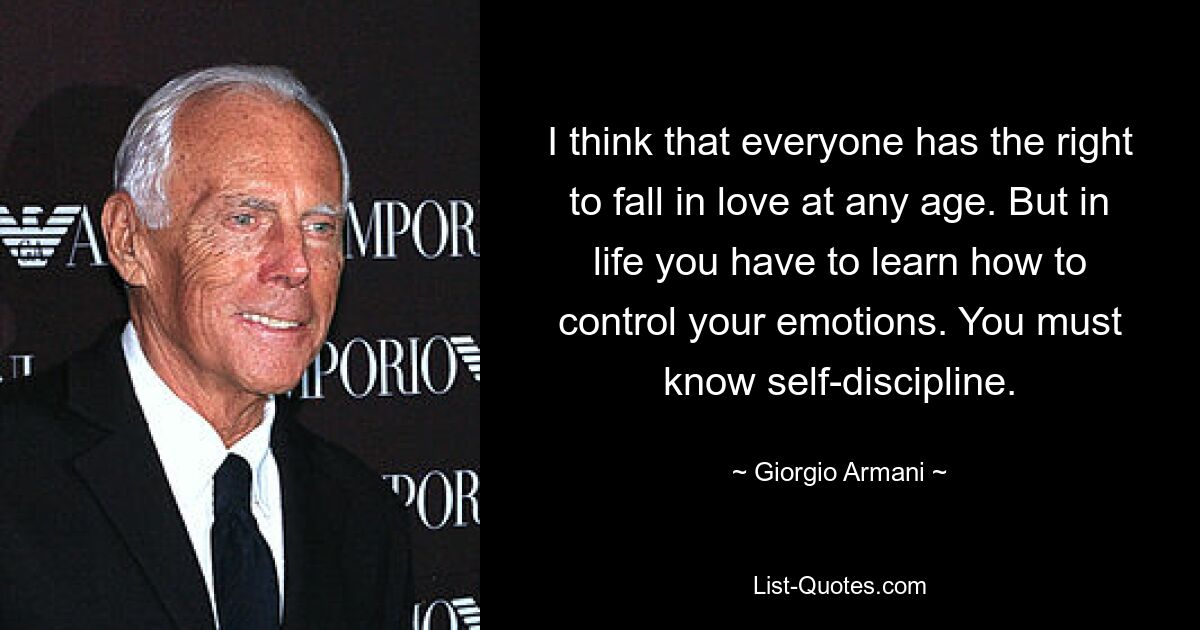 I think that everyone has the right to fall in love at any age. But in life you have to learn how to control your emotions. You must know self-discipline. — © Giorgio Armani