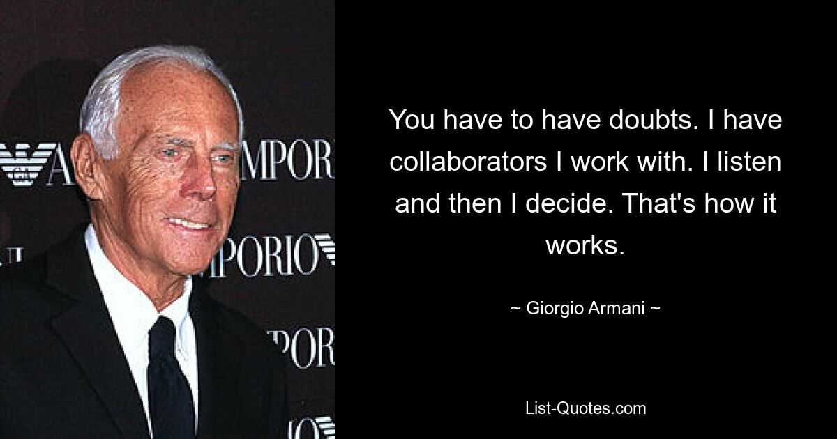 You have to have doubts. I have collaborators I work with. I listen and then I decide. That's how it works. — © Giorgio Armani