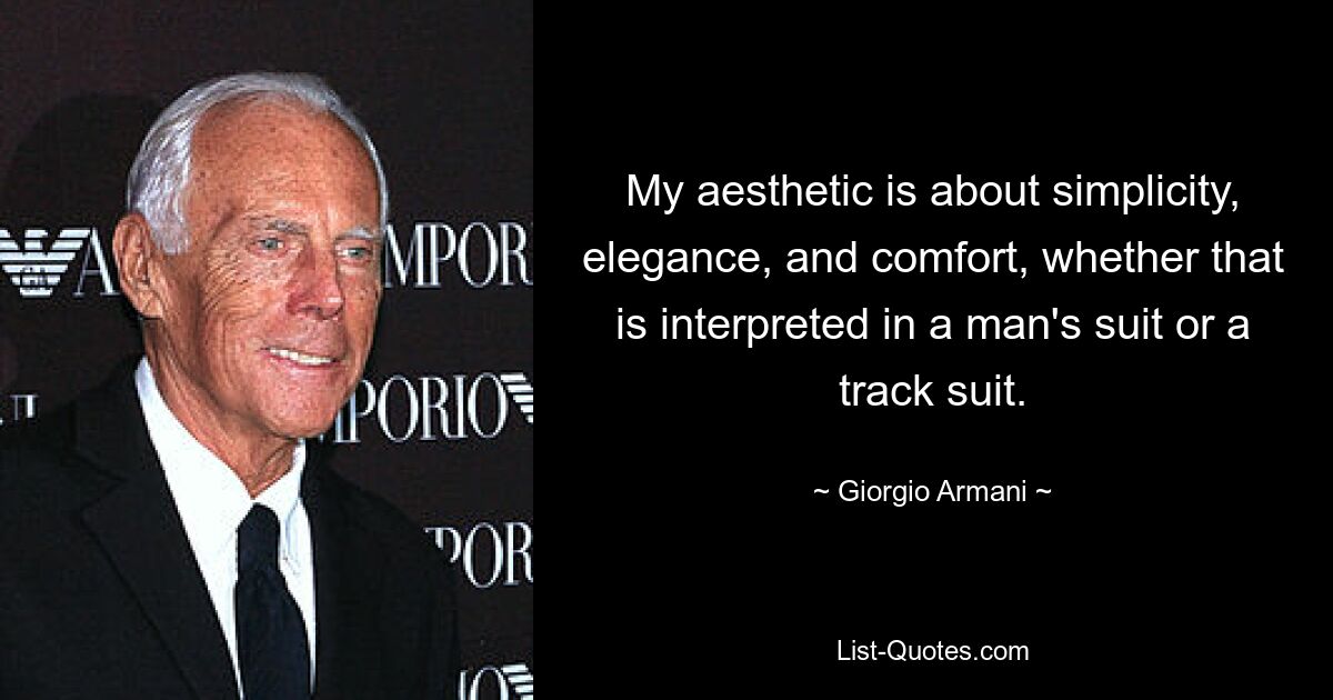 My aesthetic is about simplicity, elegance, and comfort, whether that is interpreted in a man's suit or a track suit. — © Giorgio Armani