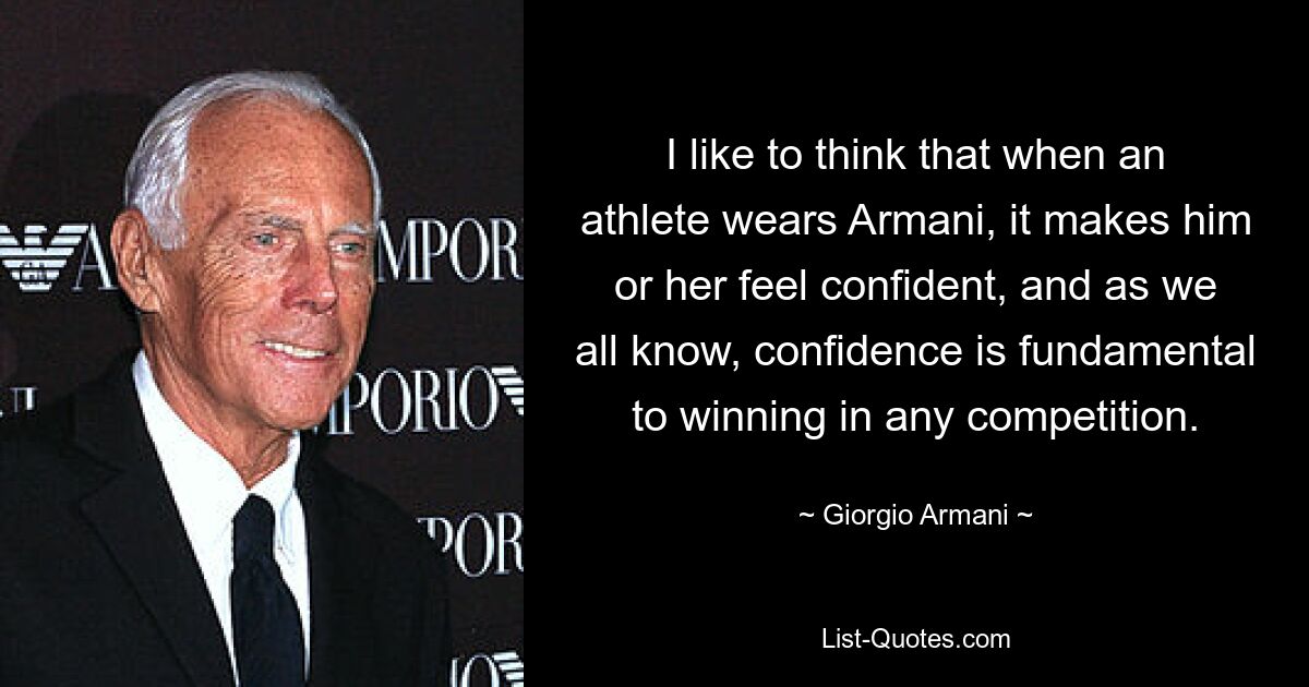 I like to think that when an athlete wears Armani, it makes him or her feel confident, and as we all know, confidence is fundamental to winning in any competition. — © Giorgio Armani