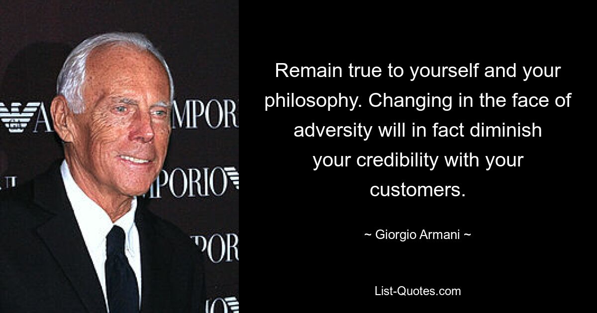 Remain true to yourself and your philosophy. Changing in the face of adversity will in fact diminish your credibility with your customers. — © Giorgio Armani