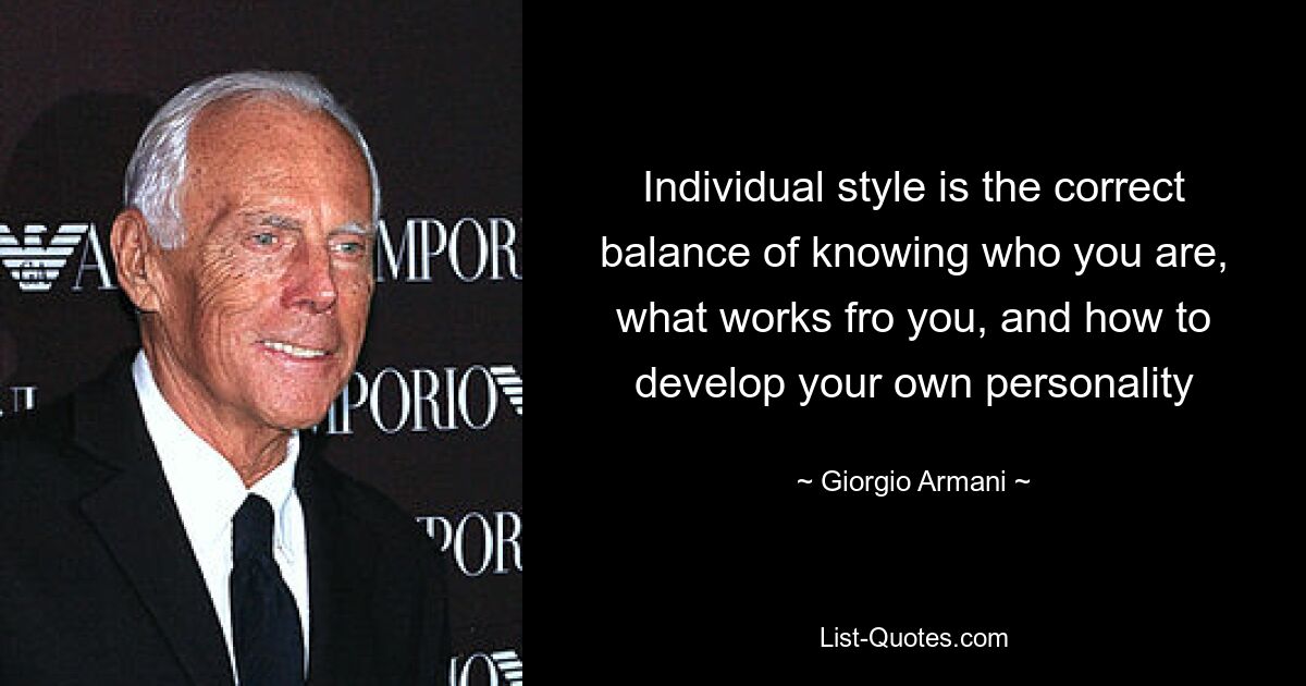 Individual style is the correct balance of knowing who you are, what works fro you, and how to develop your own personality — © Giorgio Armani