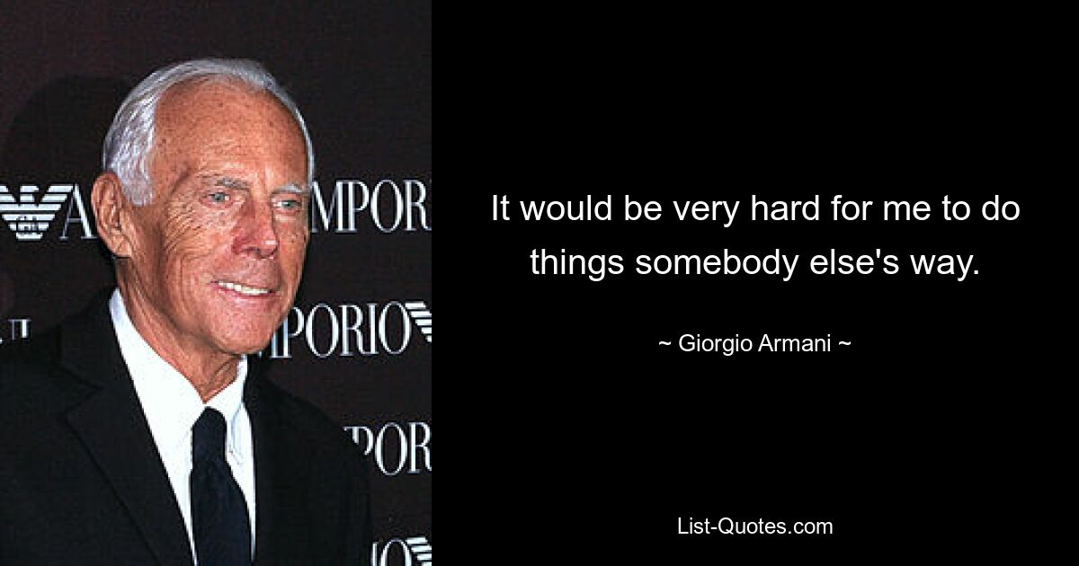 It would be very hard for me to do things somebody else's way. — © Giorgio Armani