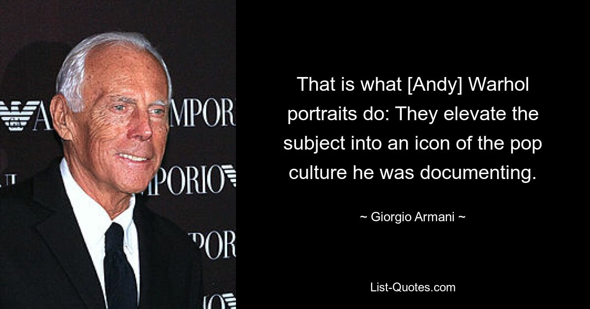 That is what [Andy] Warhol portraits do: They elevate the subject into an icon of the pop culture he was documenting. — © Giorgio Armani