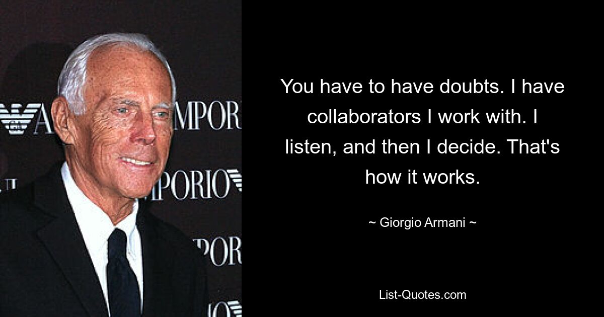 You have to have doubts. I have collaborators I work with. I listen, and then I decide. That's how it works. — © Giorgio Armani