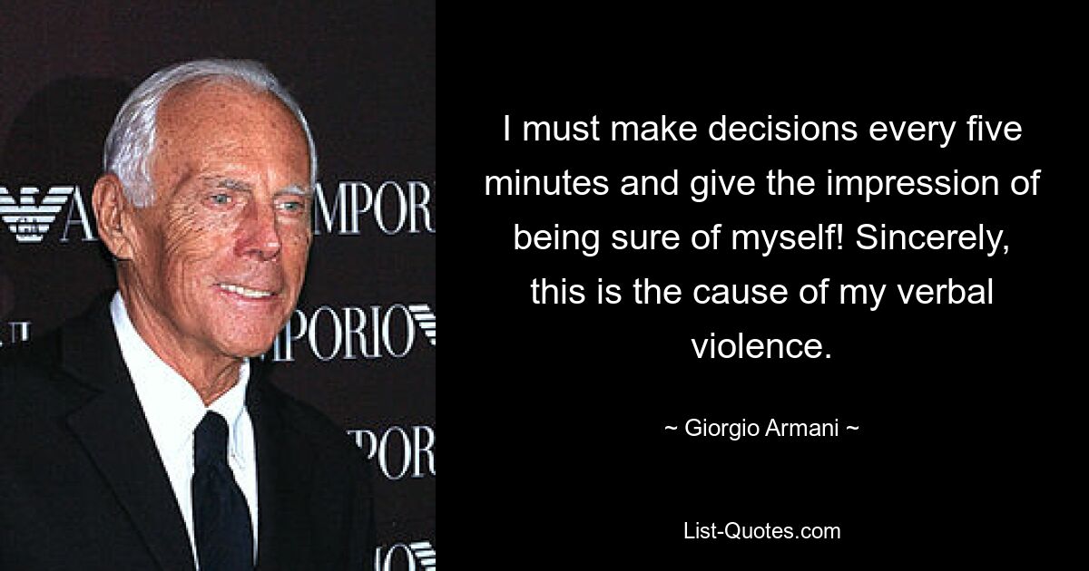 I must make decisions every five minutes and give the impression of being sure of myself! Sincerely, this is the cause of my verbal violence. — © Giorgio Armani