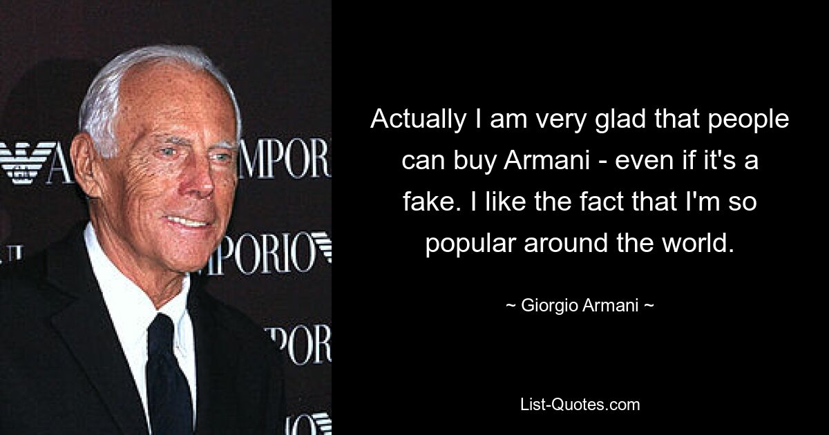 Actually I am very glad that people can buy Armani - even if it's a fake. I like the fact that I'm so popular around the world. — © Giorgio Armani