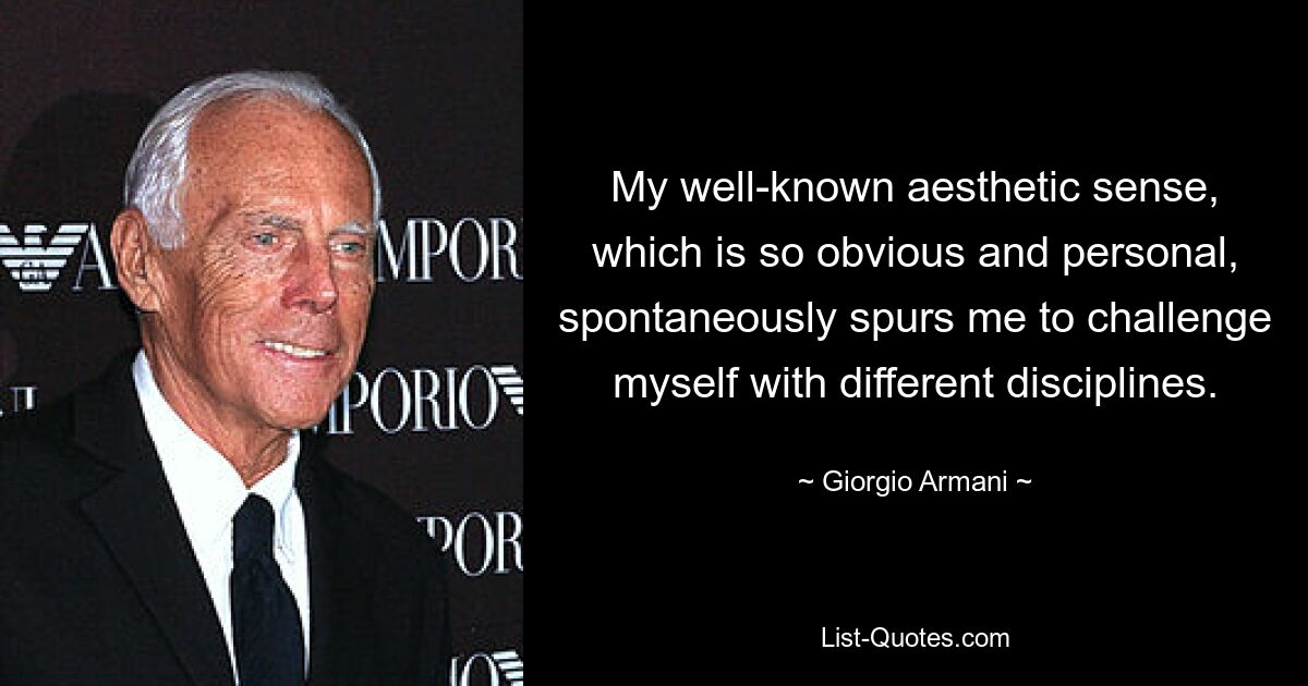 My well-known aesthetic sense, which is so obvious and personal, spontaneously spurs me to challenge myself with different disciplines. — © Giorgio Armani