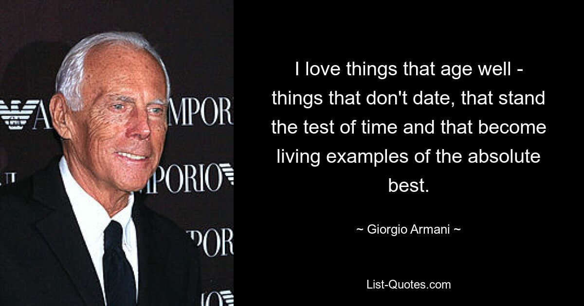 I love things that age well - things that don't date, that stand the test of time and that become living examples of the absolute best. — © Giorgio Armani