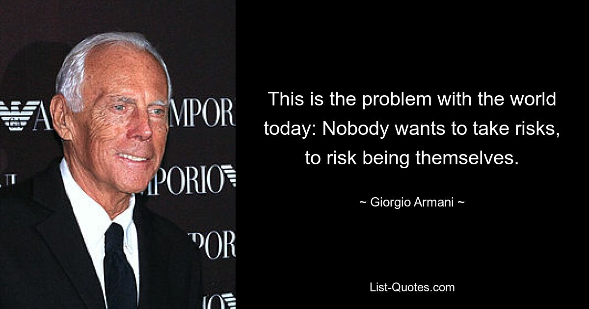 This is the problem with the world today: Nobody wants to take risks, to risk being themselves. — © Giorgio Armani