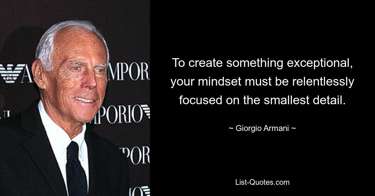 To create something exceptional, your mindset must be relentlessly focused on the smallest detail. — © Giorgio Armani